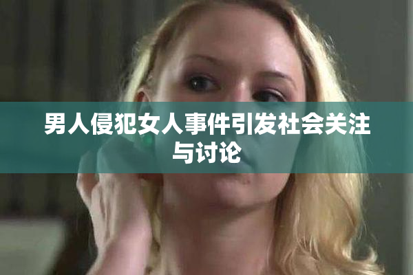 男人侵犯女人事件引发社会关注与讨论