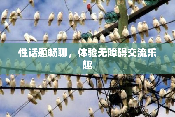 性话题畅聊，体验无障碍交流乐趣