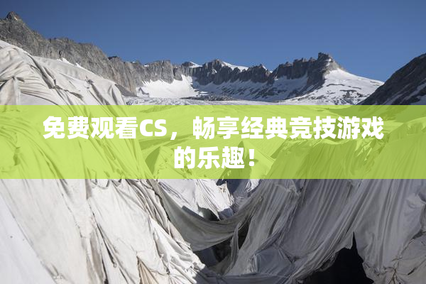 免费观看CS，畅享经典竞技游戏的乐趣！