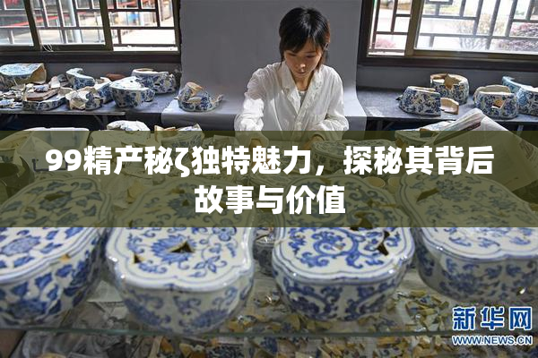 99精产秘ζ独特魅力，探秘其背后故事与价值