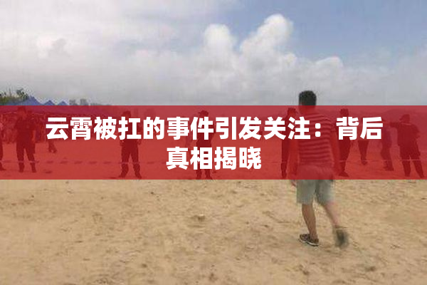 云霄被扛的事件引发关注：背后真相揭晓