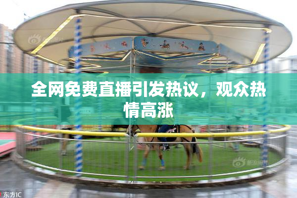 全网免费直播引发热议，观众热情高涨