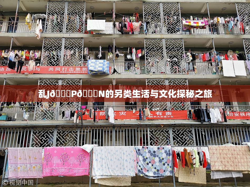乱J🈚P🈚N的另类生活与文化探秘之旅