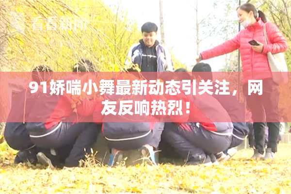 91娇喘小舞最新动态引关注，网友反响热烈！