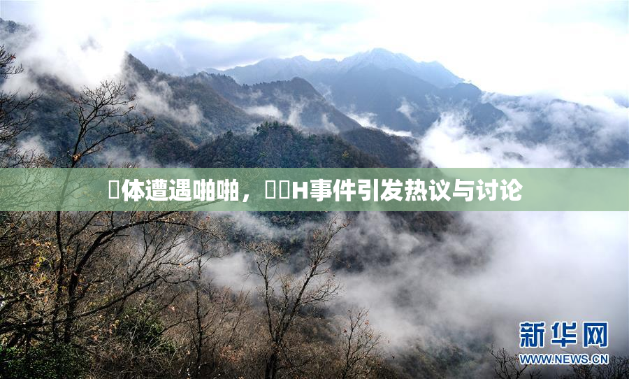 祼体遭遇啪啪，❌‌H事件引发热议与讨论