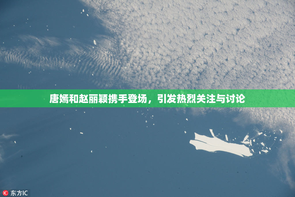 唐嫣和赵丽颖携手登场，引发热烈关注与讨论