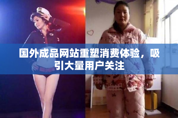 国外成品网站重塑消费体验，吸引大量用户关注