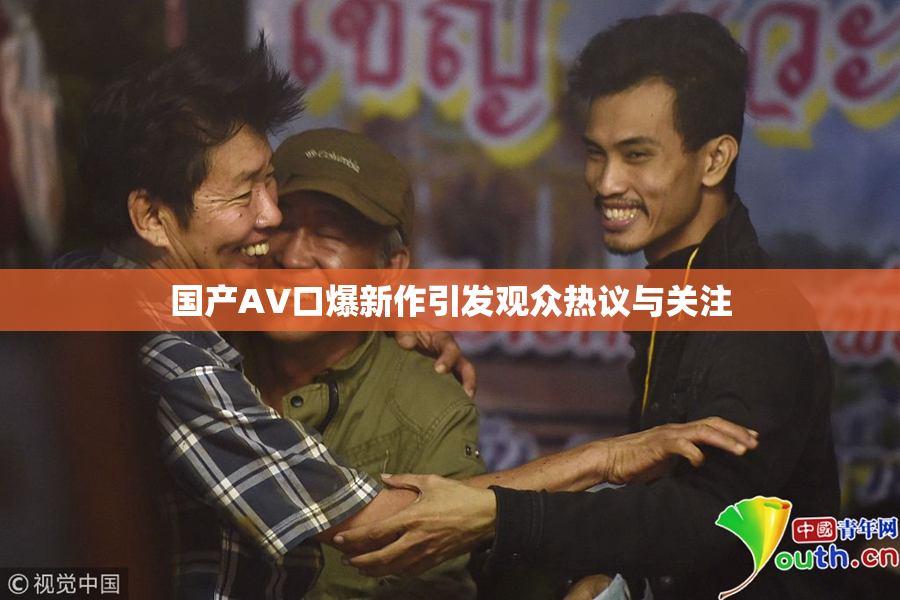国产AV口爆新作引发观众热议与关注