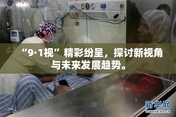“9·1视”精彩纷呈，探讨新视角与未来发展趋势。