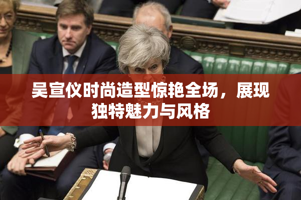 吴宣仪时尚造型惊艳全场，展现独特魅力与风格
