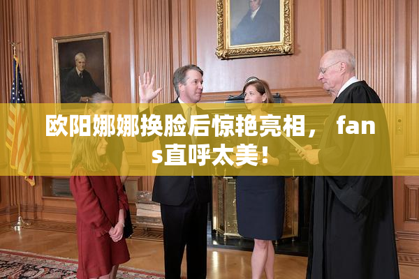 欧阳娜娜换脸后惊艳亮相， fans直呼太美！