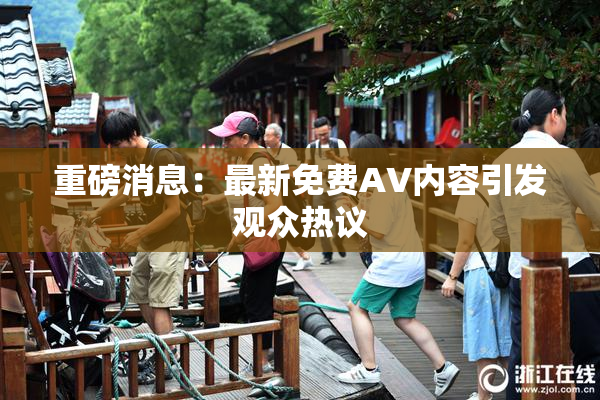 重磅消息：最新免费AV内容引发观众热议