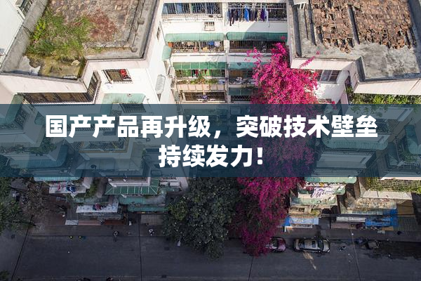 国产产品再升级，突破技术壁垒持续发力！