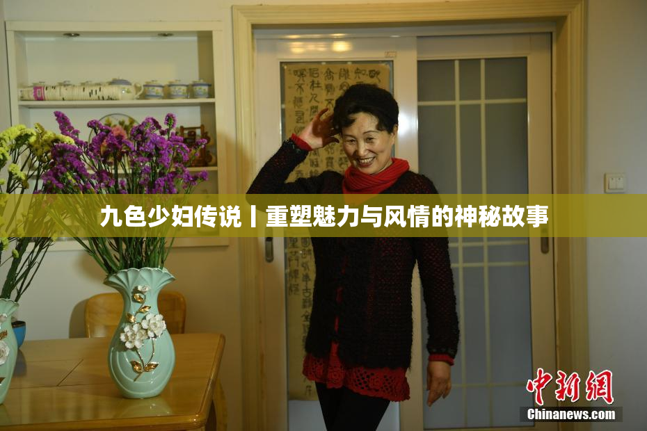九色少妇传说丨重塑魅力与风情的神秘故事