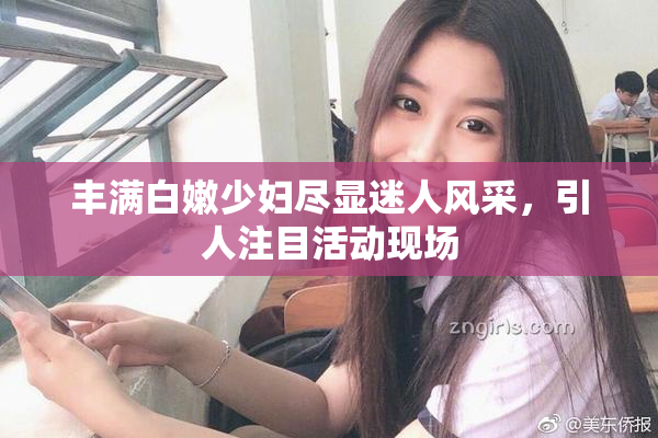丰满白嫩少妇尽显迷人风采，引人注目活动现场