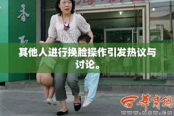 其他人进行换脸操作引发热议与讨论。