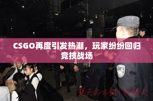 CSGO再度引发热潮，玩家纷纷回归竞技战场