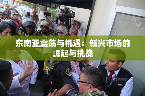 东南亚震荡与机遇：新兴市场的崛起与挑战