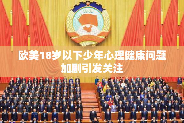 欧美18岁以下少年心理健康问题加剧引发关注