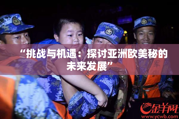 “挑战与机遇：探讨亚洲欧美秘的未来发展”