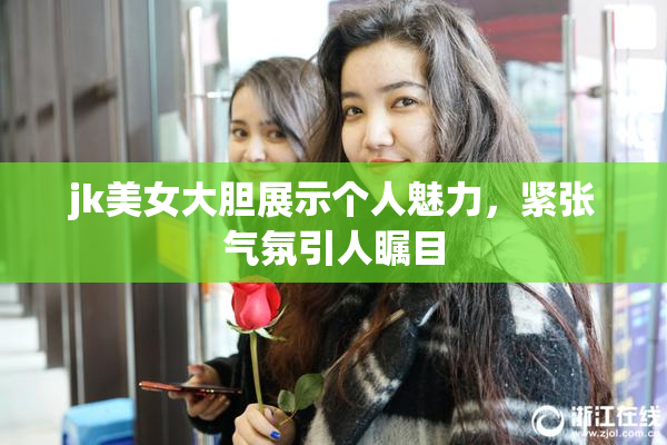 jk美女大胆展示个人魅力，紧张气氛引人瞩目