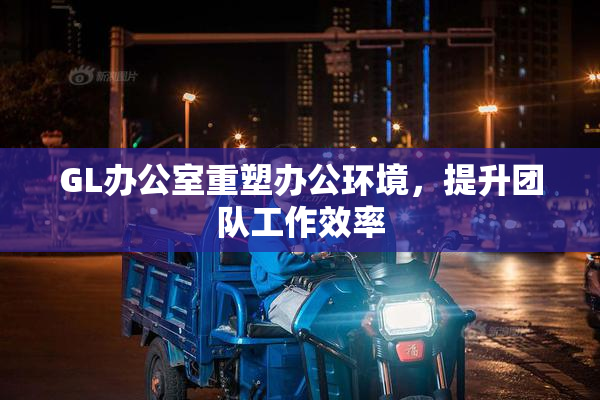 GL办公室重塑办公环境，提升团队工作效率