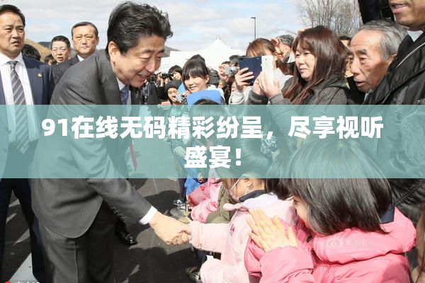 91在线无码精彩纷呈，尽享视听盛宴！