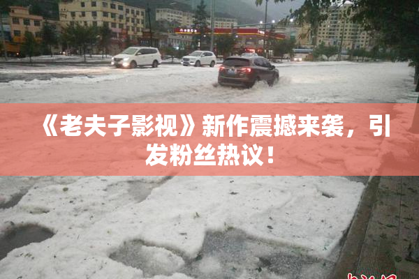 《老夫子影视》新作震撼来袭，引发粉丝热议！