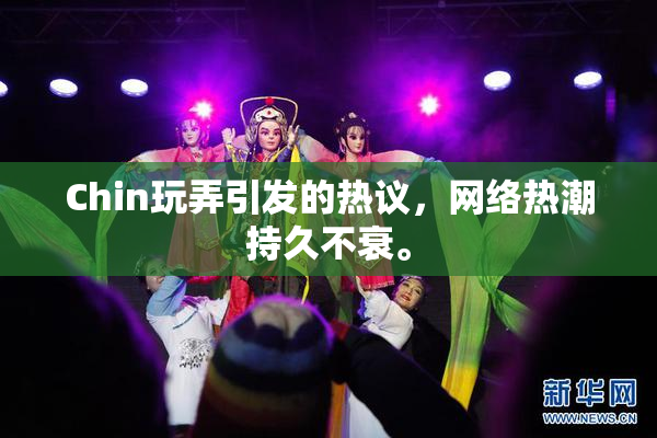 Chin玩弄引发的热议，网络热潮持久不衰。