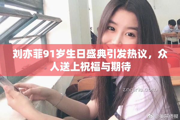 刘亦菲91岁生日盛典引发热议，众人送上祝福与期待