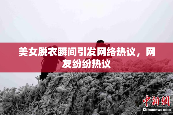 美女脱衣瞬间引发网络热议，网友纷纷热议