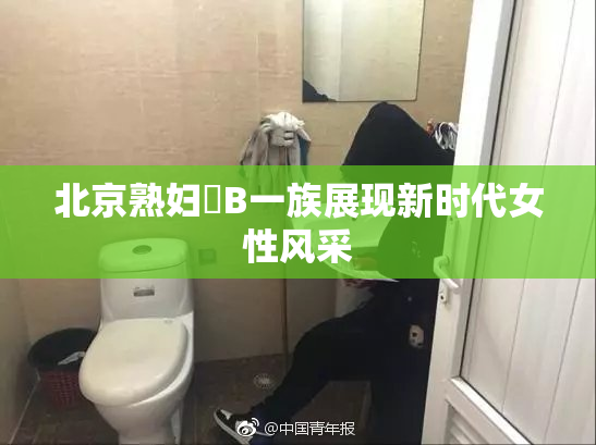 北京熟妇槡B一族展现新时代女性风采