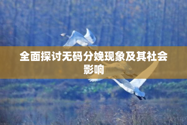 全面探讨无码分娩现象及其社会影响