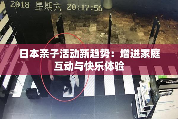 日本亲子活动新趋势：增进家庭互动与快乐体验
