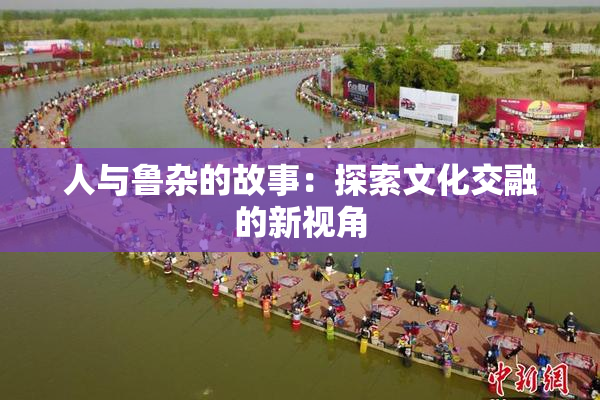人与鲁杂的故事：探索文化交融的新视角