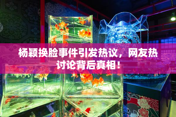 杨颖换脸事件引发热议，网友热讨论背后真相！
