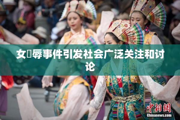 女婬辱事件引发社会广泛关注和讨论