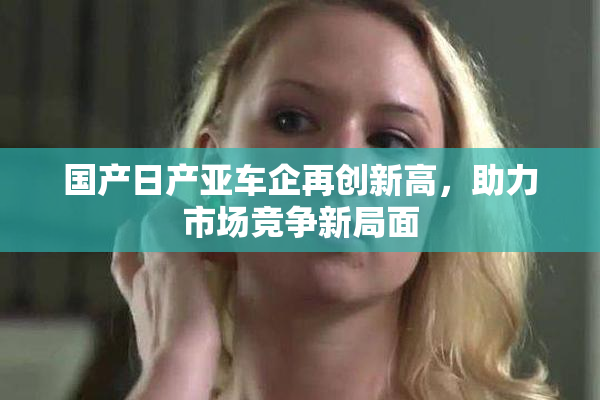 国产日产亚车企再创新高，助力市场竞争新局面