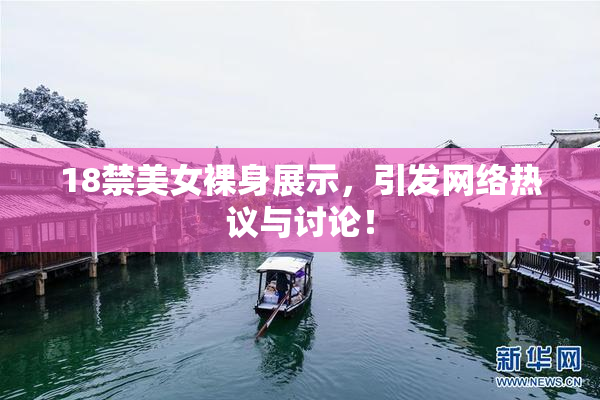 18禁美女裸身展示，引发网络热议与讨论！