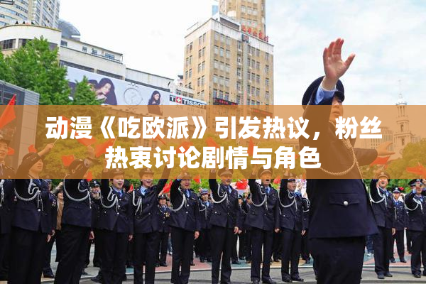 动漫《吃欧派》引发热议，粉丝热衷讨论剧情与角色