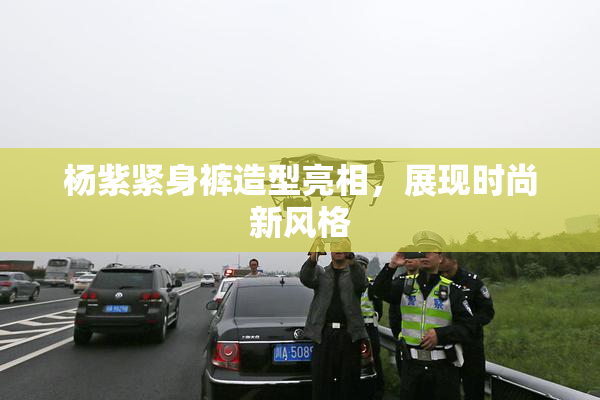 杨紫紧身裤造型亮相，展现时尚新风格