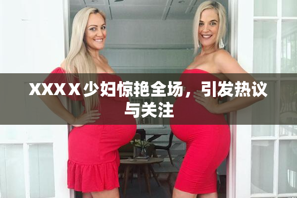 XXXⅩ少妇惊艳全场，引发热议与关注
