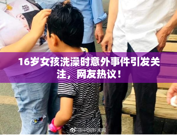 16岁女孩洗澡时意外事件引发关注，网友热议！