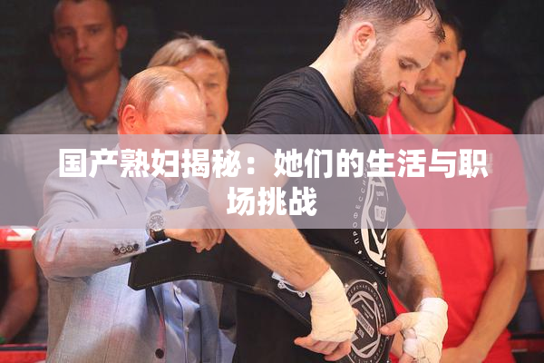 国产熟妇揭秘：她们的生活与职场挑战