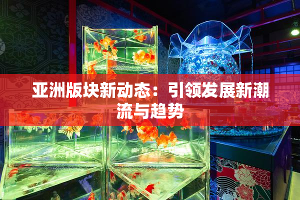 亚洲版块新动态：引领发展新潮流与趋势
