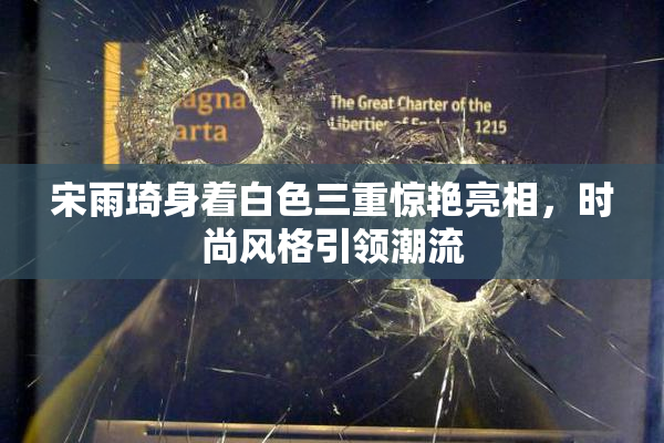 宋雨琦身着白色三重惊艳亮相，时尚风格引领潮流