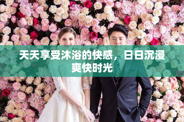天天享受沐浴的快感，日日沉浸爽快时光