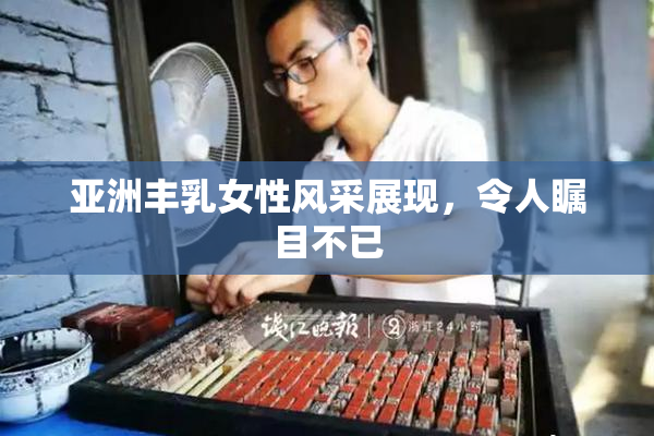 亚洲丰乳女性风采展现，令人瞩目不已