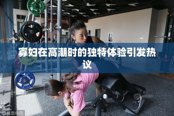 寡妇在高潮时的独特体验引发热议