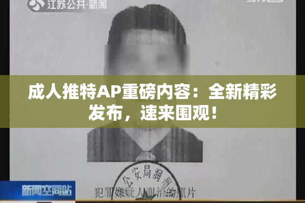 成人推特AP重磅内容：全新精彩发布，速来围观！
